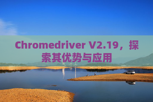 Chromedriver V2.19，探索其优势与应用